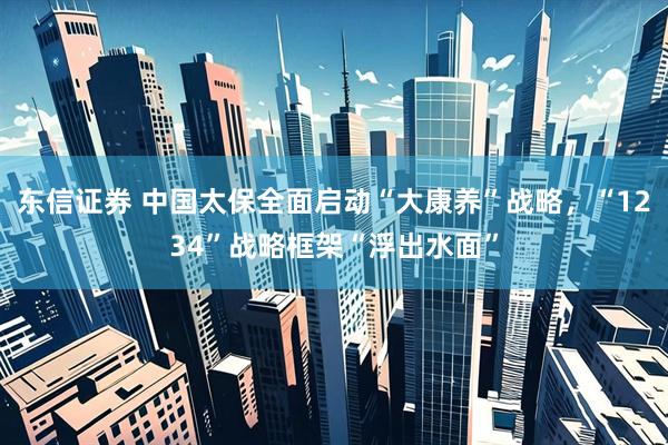 东信证券 中国太保全面启动“大康养”战略，“1234”战略框架“浮出水面”