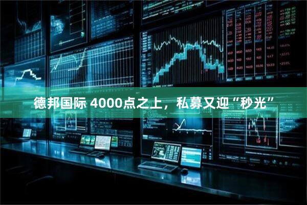 德邦国际 4000点之上，私募又迎“秒光”