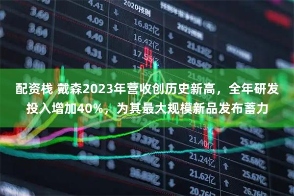 配资栈 戴森2023年营收创历史新高，全年研发投入增加40%，为其最大规模新品发布蓄力
