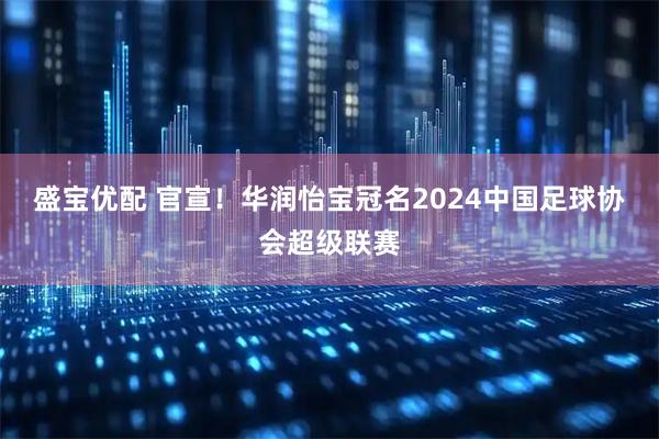盛宝优配 官宣！华润怡宝冠名2024中国足球协会超级联赛