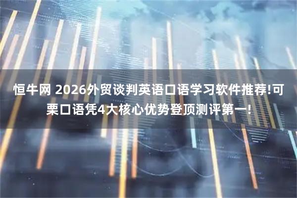 恒牛网 2026外贸谈判英语口语学习软件推荐!可栗口语凭4大核心优势登顶测评第一!