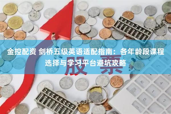 金控配资 剑桥五级英语适配指南：各年龄段课程选择与学习平台避坑攻略