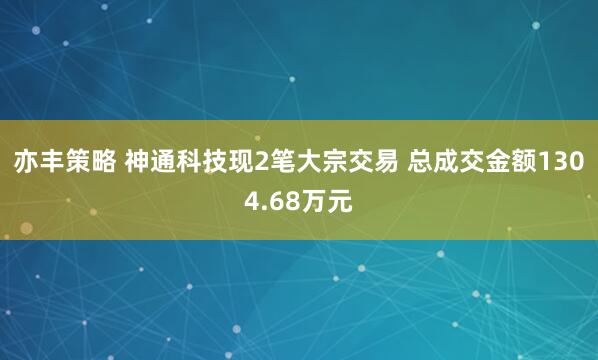 亦丰策略 神通科技现2笔大宗交易 总成交金额1304.68万元