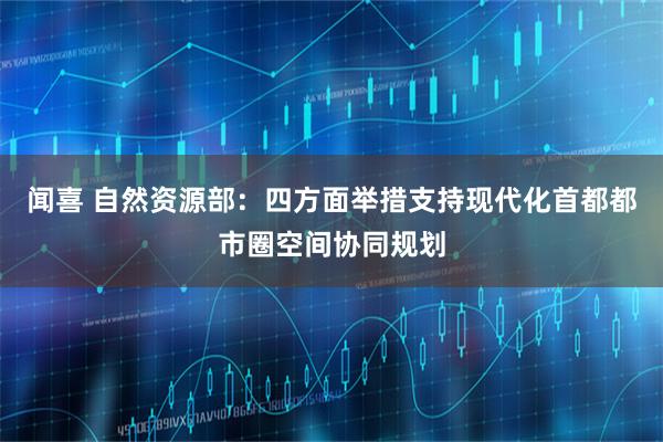 闻喜 自然资源部：四方面举措支持现代化首都都市圈空间协同规划