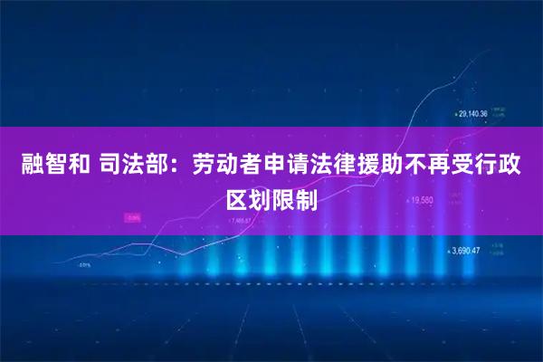 融智和 司法部：劳动者申请法律援助不再受行政区划限制