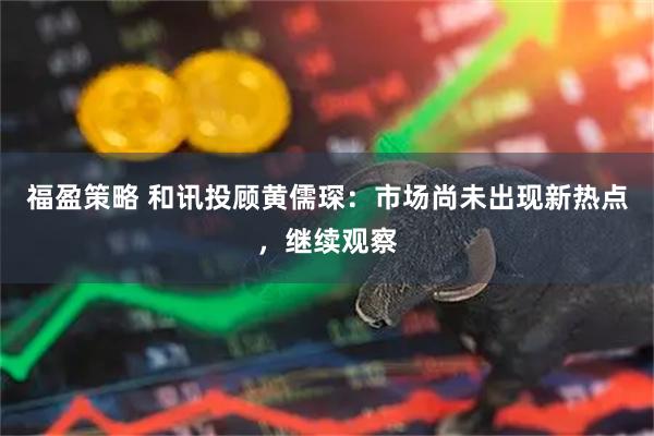 福盈策略 和讯投顾黄儒琛：市场尚未出现新热点，继续观察