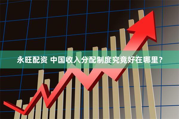 永旺配资 中国收入分配制度究竟好在哪里？
