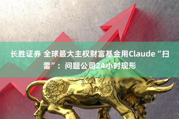 长胜证券 全球最大主权财富基金用Claude“扫雷”：问题公司24小时现形