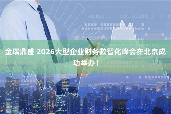 金瑞鼎盛 2026大型企业财务数智化峰会在北京成功举办！
