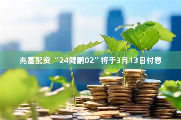 兆富配资 “24鲲鹏02”将于3月13日付息