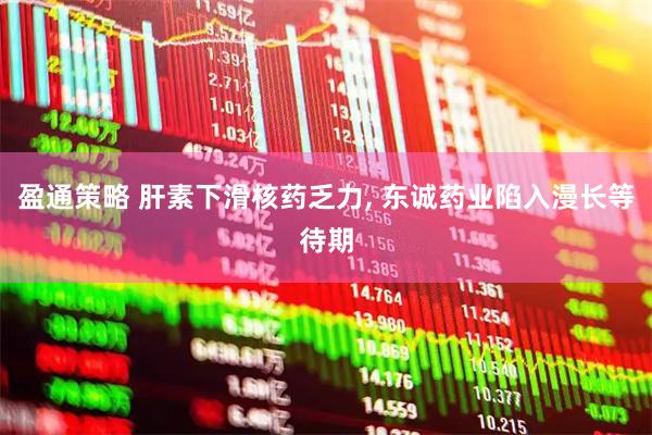盈通策略 肝素下滑核药乏力, 东诚药业陷入漫长等待期