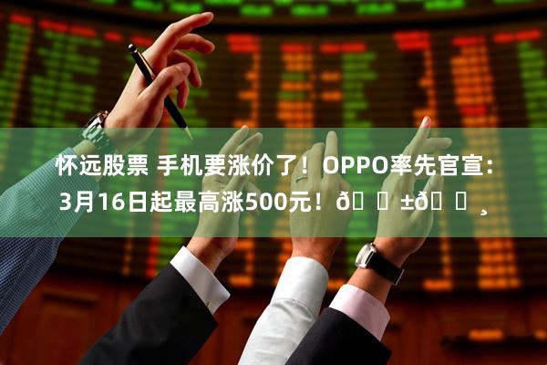 怀远股票 手机要涨价了！OPPO率先官宣：3月16日起最高涨500元！📱💸