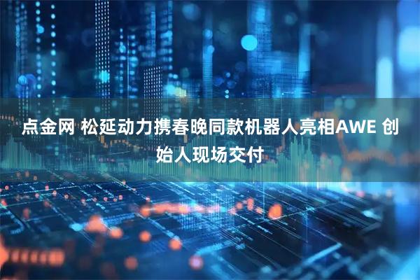 点金网 松延动力携春晚同款机器人亮相AWE 创始人现场交付
