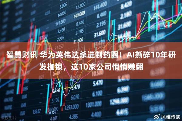 智慧财讯 华为英伟达杀进制药圈！AI撕碎10年研发枷锁，这10家公司悄悄赚翻