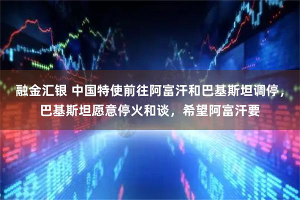 融金汇银 中国特使前往阿富汗和巴基斯坦调停，巴基斯坦愿意停火和谈，希望阿富汗要
