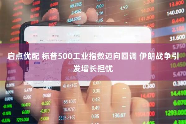 启点优配 标普500工业指数迈向回调 伊朗战争引发增长担忧