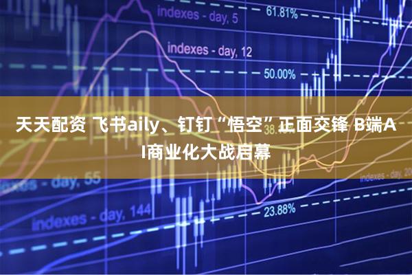 天天配资 飞书aily、钉钉“悟空”正面交锋 B端AI商业化大战启幕