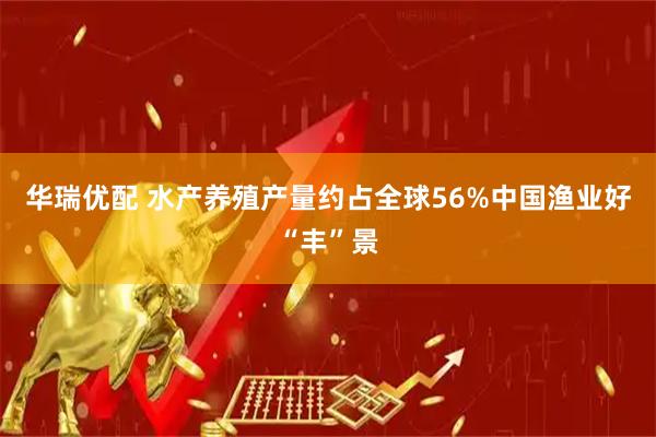 华瑞优配 水产养殖产量约占全球56%中国渔业好“丰”景