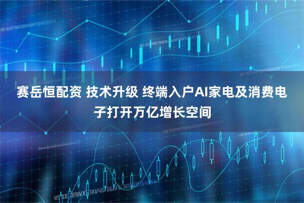 赛岳恒配资 技术升级 终端入户AI家电及消费电子打开万亿增长空间
