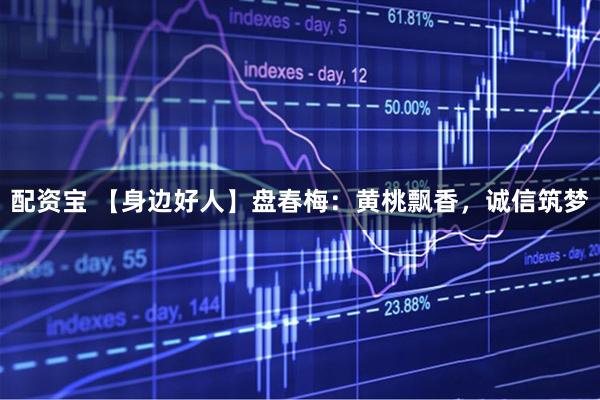 配资宝 【身边好人】盘春梅：黄桃飘香，诚信筑梦