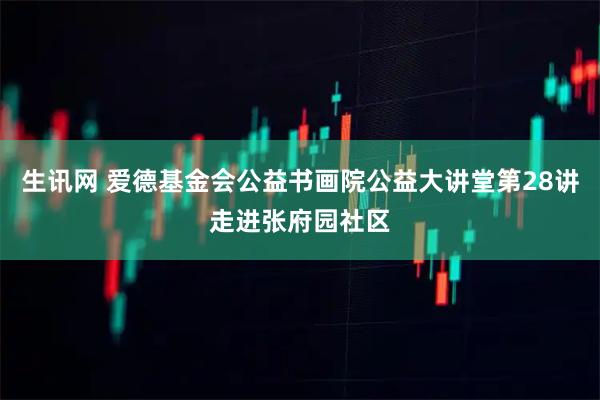 生讯网 爱德基金会公益书画院公益大讲堂第28讲走进张府园社区