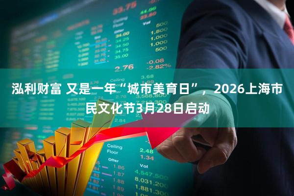 泓利财富 又是一年“城市美育日”，2026上海市民文化节3月28日启动